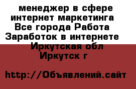 менеджер в сфере интернет-маркетинга - Все города Работа » Заработок в интернете   . Иркутская обл.,Иркутск г.
